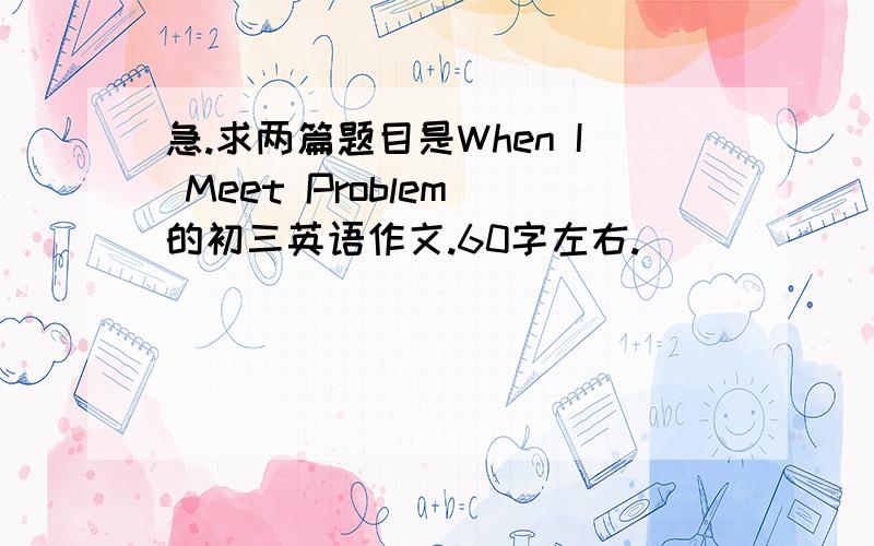 急.求两篇题目是When I Meet Problem 的初三英语作文.60字左右.