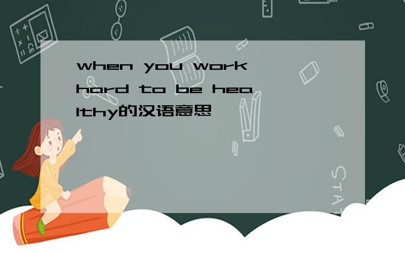 when you work hard to be healthy的汉语意思