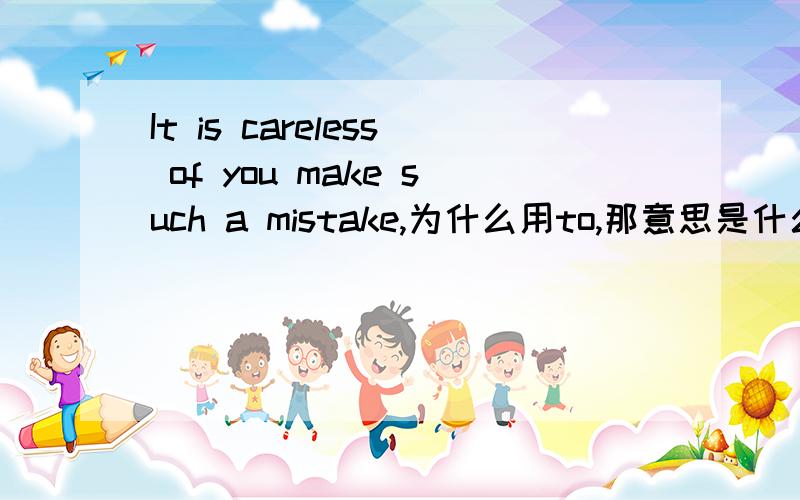 It is careless of you make such a mistake,为什么用to,那意思是什么