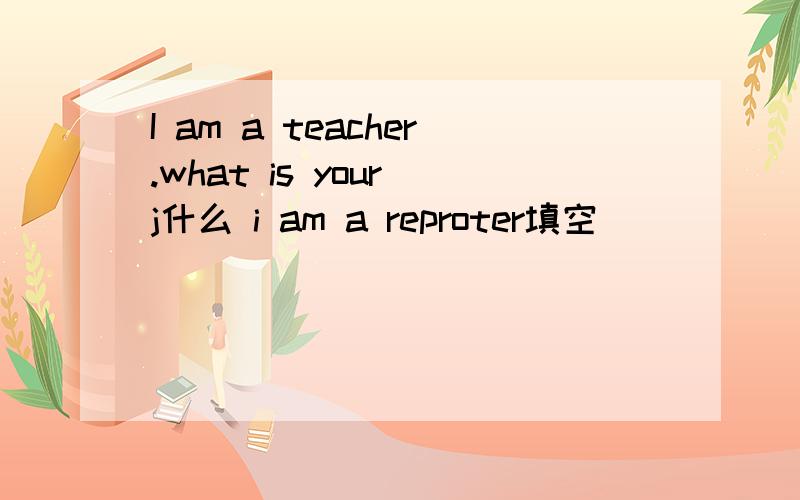 I am a teacher.what is your j什么 i am a reproter填空
