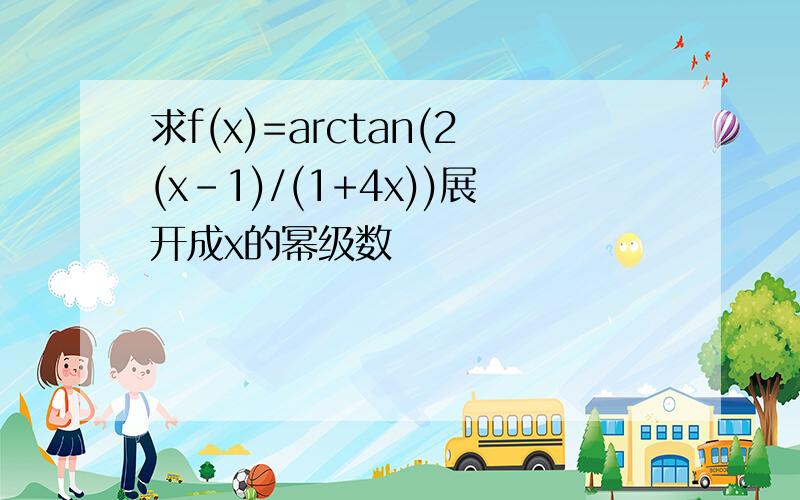 求f(x)=arctan(2(x-1)/(1+4x))展开成x的幂级数