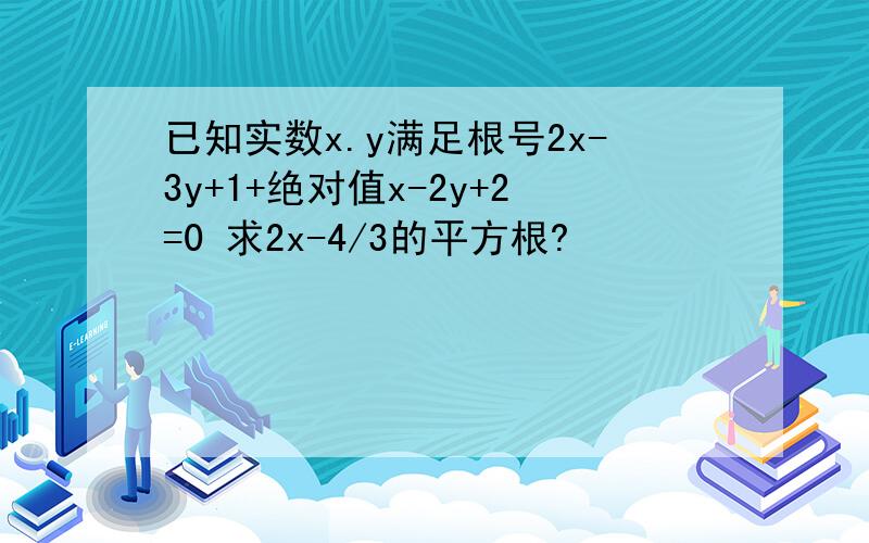 已知实数x.y满足根号2x-3y+1+绝对值x-2y+2=0 求2x-4/3的平方根?
