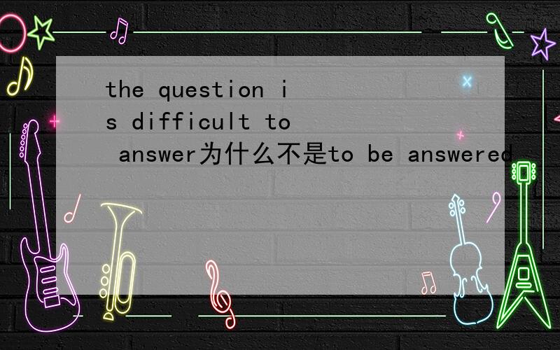 the question is difficult to answer为什么不是to be answered