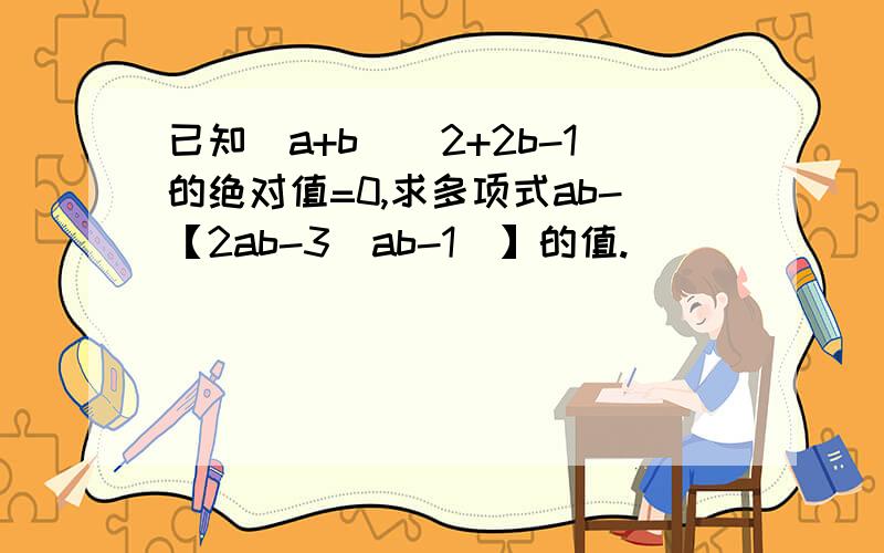 已知（a+b）^2+2b-1的绝对值=0,求多项式ab-【2ab-3（ab-1）】的值.
